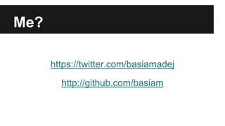 Me? 
https://twitter.com/basiamadej 
http://github.com/basiam 
 