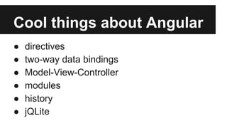 Cool things about Angular 
● directives 
● two-way data bindings 
● Model-View-Controller 
● modules 
● history 
● jQLite 
 