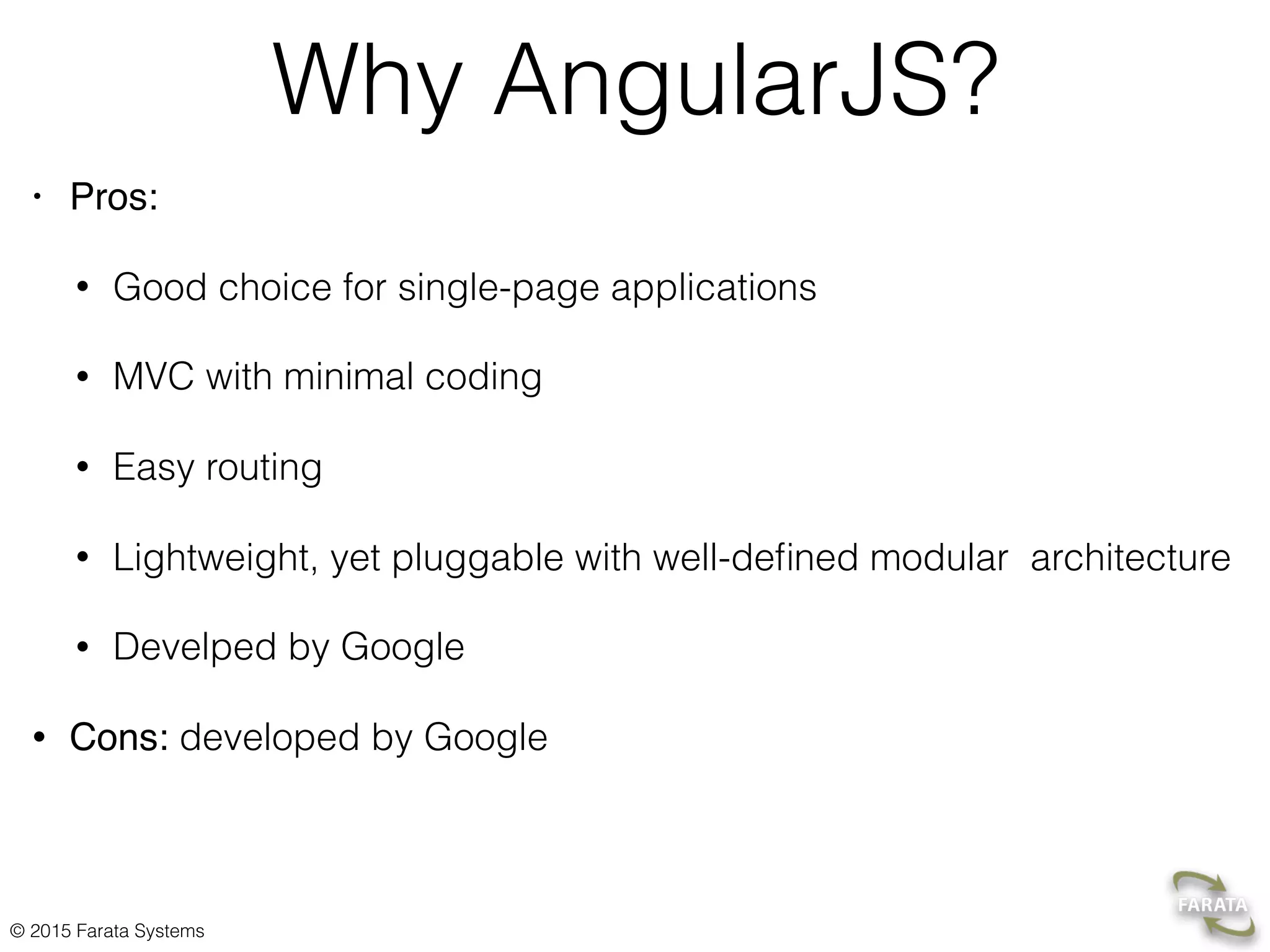 © 2015 Farata Systems
Why AngularJS?
• Pros:
• Good choice for single-page applications
• MVC with minimal coding
• Easy routing
• Lightweight, yet pluggable with well-deﬁned modular architecture
• Develped by Google
• Cons: developed by Google
 