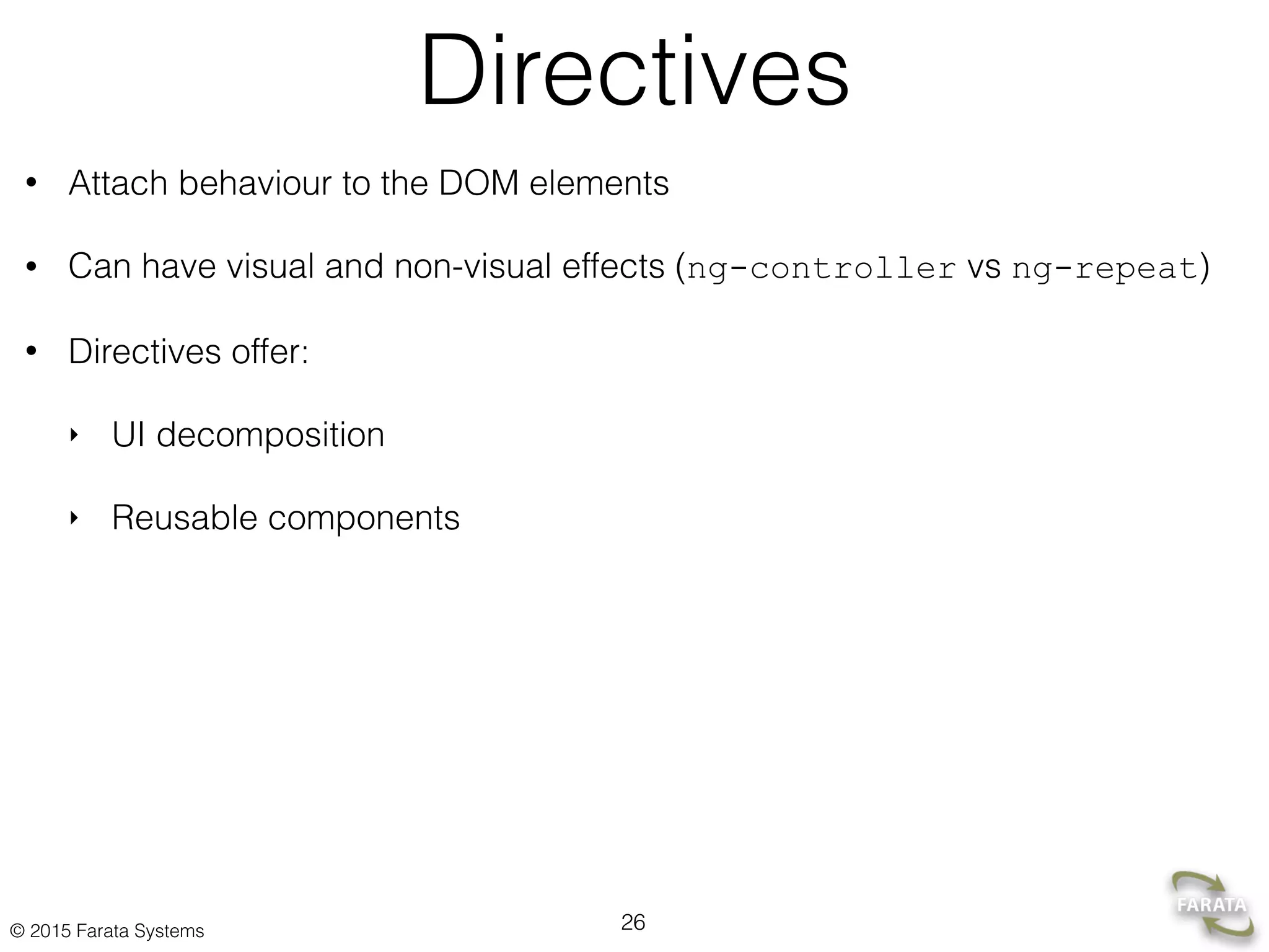 © 2015 Farata Systems
Directives
• Attach behaviour to the DOM elements
• Can have visual and non-visual effects (ng-controller vs ng-repeat)
• Directives offer:
‣ UI decomposition
‣ Reusable components
26
 