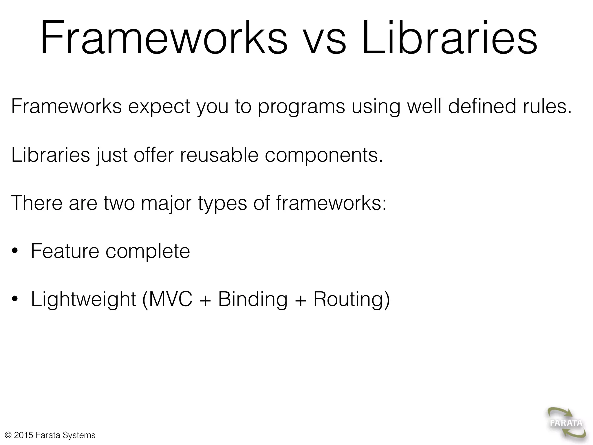 © 2015 Farata Systems
Frameworks vs Libraries
Frameworks expect you to programs using well deﬁned rules.  
 
Libraries just offer reusable components.
There are two major types of frameworks:
• Feature complete
• Lightweight (MVC + Binding + Routing) 
 
 