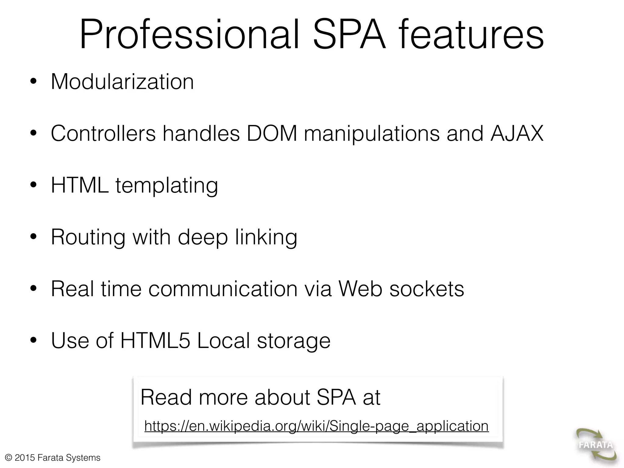 © 2015 Farata Systems
Professional SPA features
• Modularization
• Controllers handles DOM manipulations and AJAX
• HTML templating
• Routing with deep linking
• Real time communication via Web sockets
• Use of HTML5 Local storage
Read more about SPA at 
https://en.wikipedia.org/wiki/Single-page_application
 