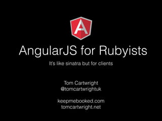 AngularJS for Rubyists
It’s like sinatra but for clients

Tom Cartwright
@tomcartwrightuk
!

keepmebooked.com
tomcartwright.net

 