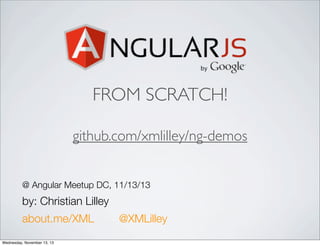 FROM SCRATCH!
github.com/xmlilley/ng-demos
@ Angular Meetup DC, 11/13/13

by: Christian Lilley
about.me/XML
Friday, November 15, 13

@XMLilley

 