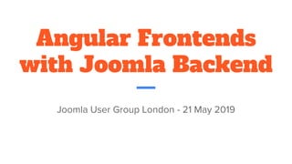 Angular Frontends
with Joomla Backend
Joomla User Group London - 21 May 2019
 