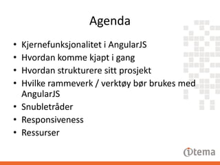Agenda
•
•
•
•

Kjernefunksjonalitet i AngularJS
Hvordan komme kjapt i gang
Hvordan strukturere sitt prosjekt
Hvilke rammeverk / verktøy bør brukes med
AngularJS
• Snubletråder
• Responsiveness
• Ressurser

 