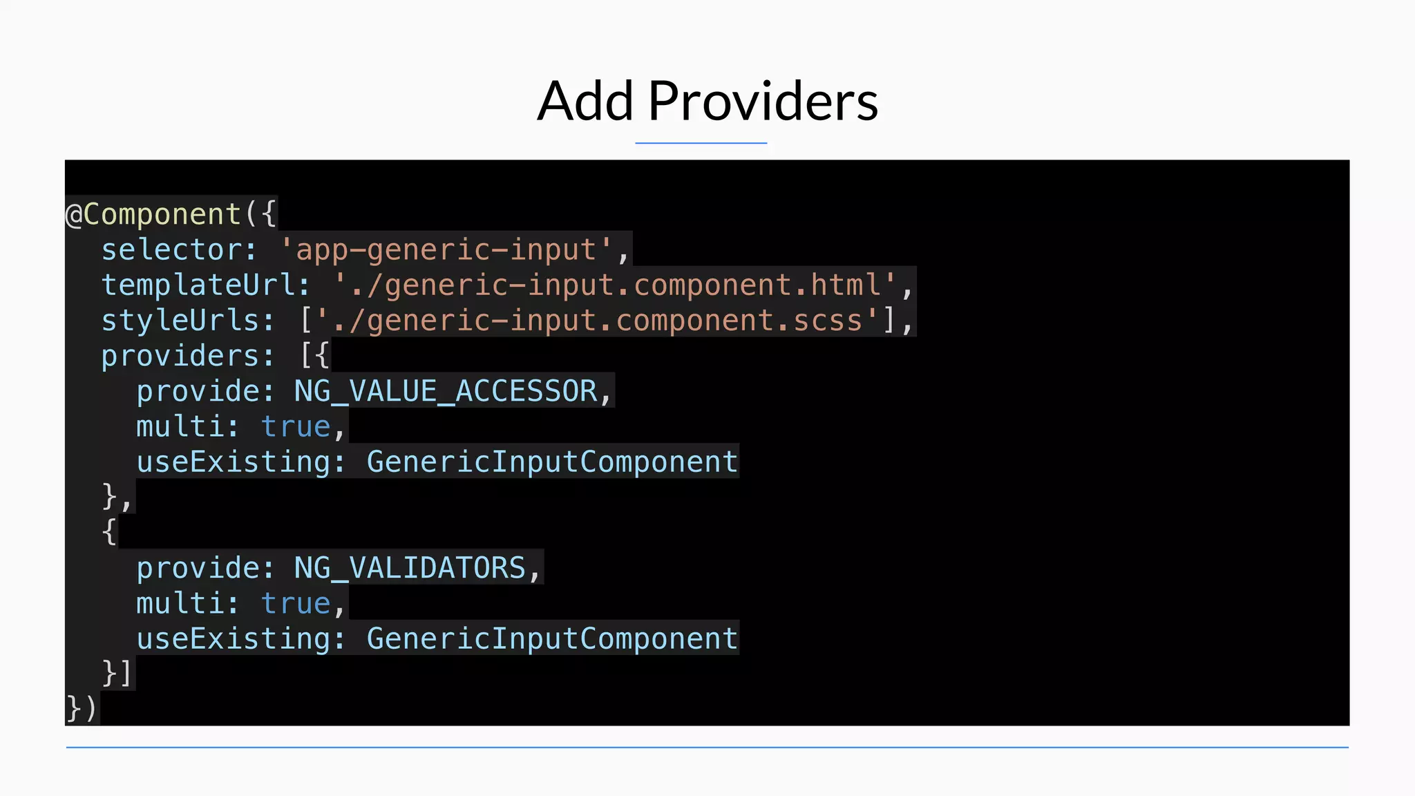 Add Providers @Component({ selector: 'app-generic-input', templateUrl: './generic-input.component.html', styleUrls: ['./generic-input.component.scss'], providers: [{ provide: NG_VALUE_ACCESSOR, multi: true, useExisting: GenericInputComponent }, { provide: NG_VALIDATORS, multi: true, useExisting: GenericInputComponent }] }) 