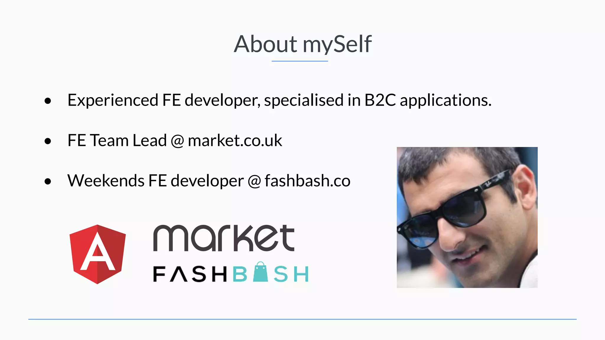 About mySelf • Experienced FE developer, specialised in B2C applications. • FE Team Lead @ market.co.uk • Weekends FE developer @ fashbash.co 