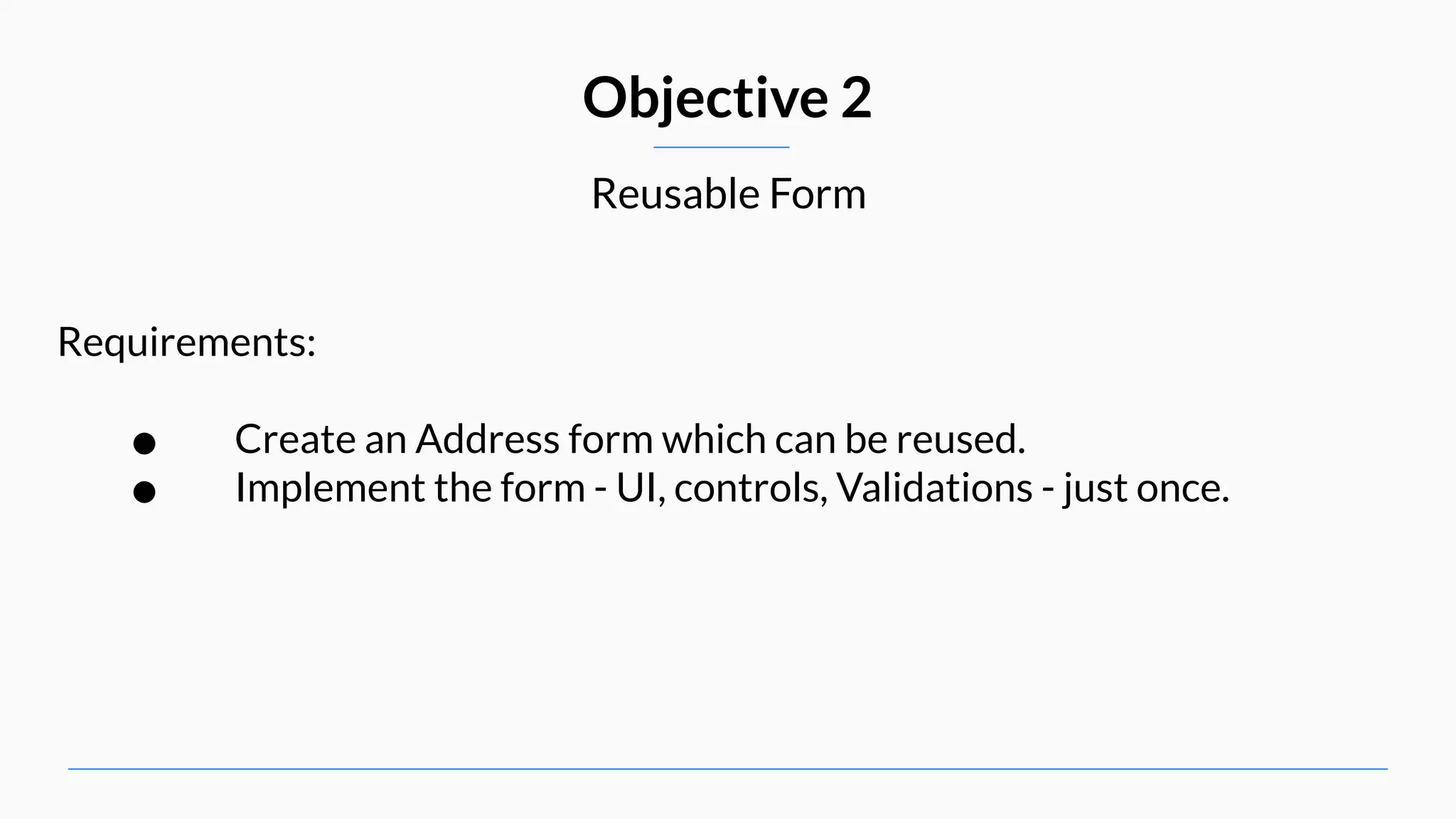 Reusable Form Objective 2 Requirements: • Create an Address form which can be reused. • Implement the form - UI, controls, Validations - just once. 