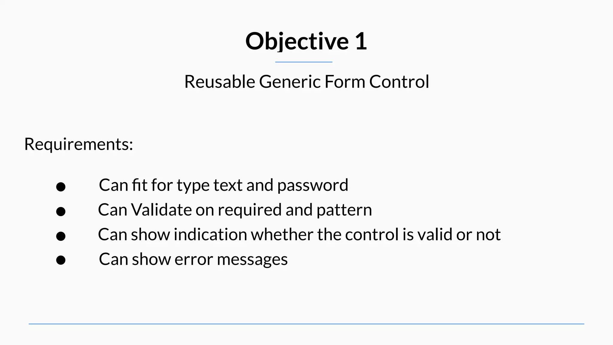Reusable Generic Form Control Objective 1 Requirements: • Can ﬁt for type text and password • Can Validate on required and pattern • Can show indication whether the control is valid or not • Can show error messages 