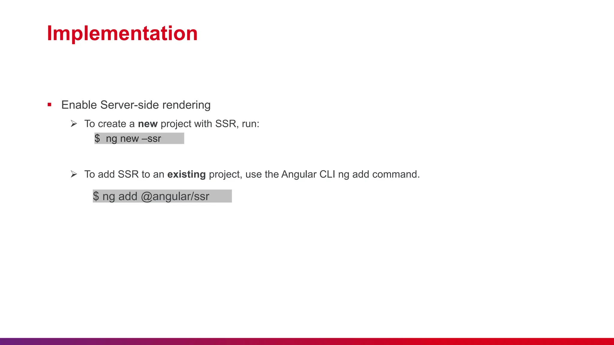 Implementation  Enable Server-side rendering  To create a new project with SSR, run: $ ng new –ssr  To add SSR to an existing project, use the Angular CLI ng add command. $ ng add @angular/ssr 