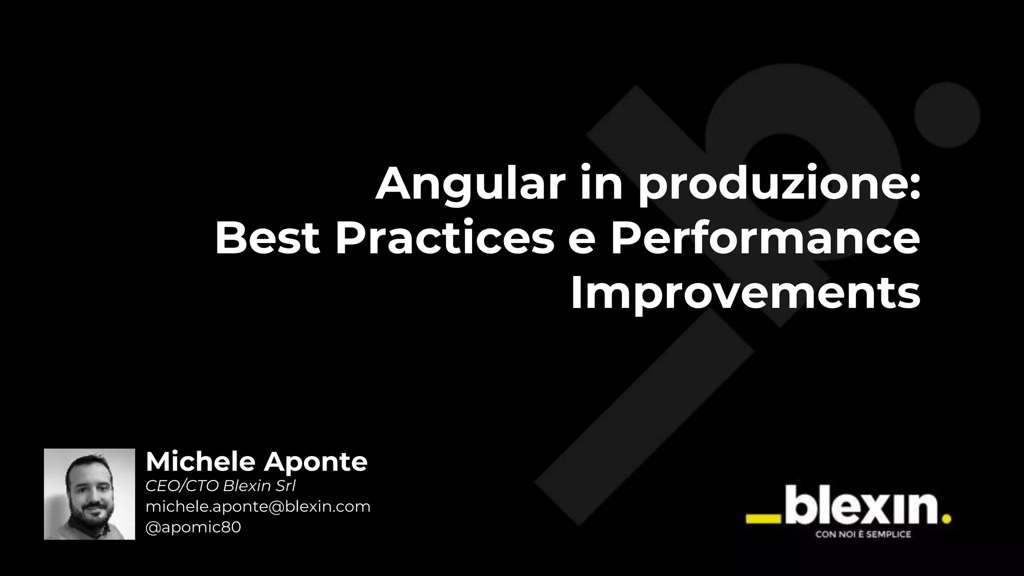 Angular in produzione: Best Practices e Performance Improvements Michele Aponte CEO/CTO Blexin Srl michele.aponte@blexin.com @apomic80 