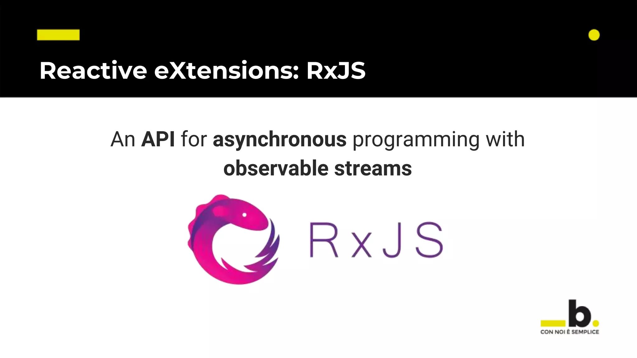 Reactive eXtensions: RxJS An API for asynchronous programming with observable streams 