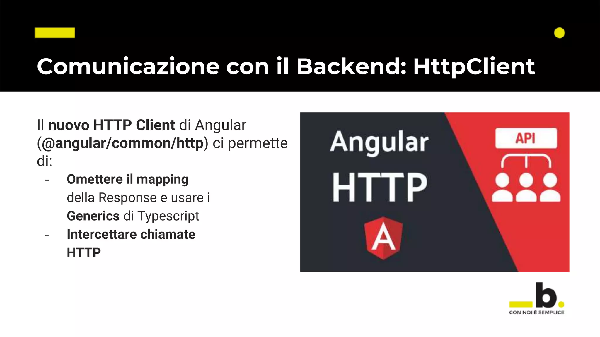 Comunicazione con il Backend: HttpClient Il nuovo HTTP Client di Angular (@angular/common/http) ci permette di: - Omettere il mapping della Response e usare i Generics di Typescript - Intercettare chiamate HTTP 