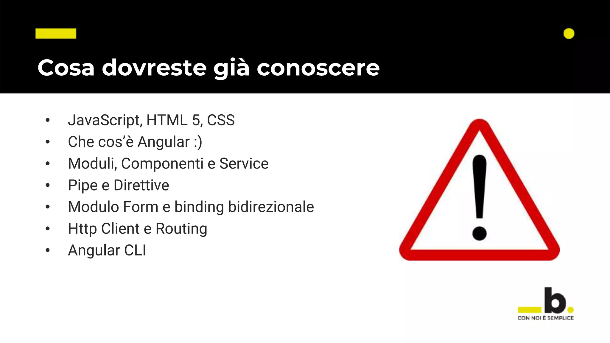 Cosa dovreste già conoscere • JavaScript, HTML 5, CSS • Che cos’è Angular :) • Moduli, Componenti e Service • Pipe e Direttive • Modulo Form e binding bidirezionale • Http Client e Routing • Angular CLI 