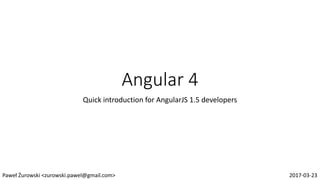 Angular 4
Quick introduction for AngularJS 1.5 developers
Paweł Żurowski <zurowski.pawel@gmail.com> 2017-03-23
 