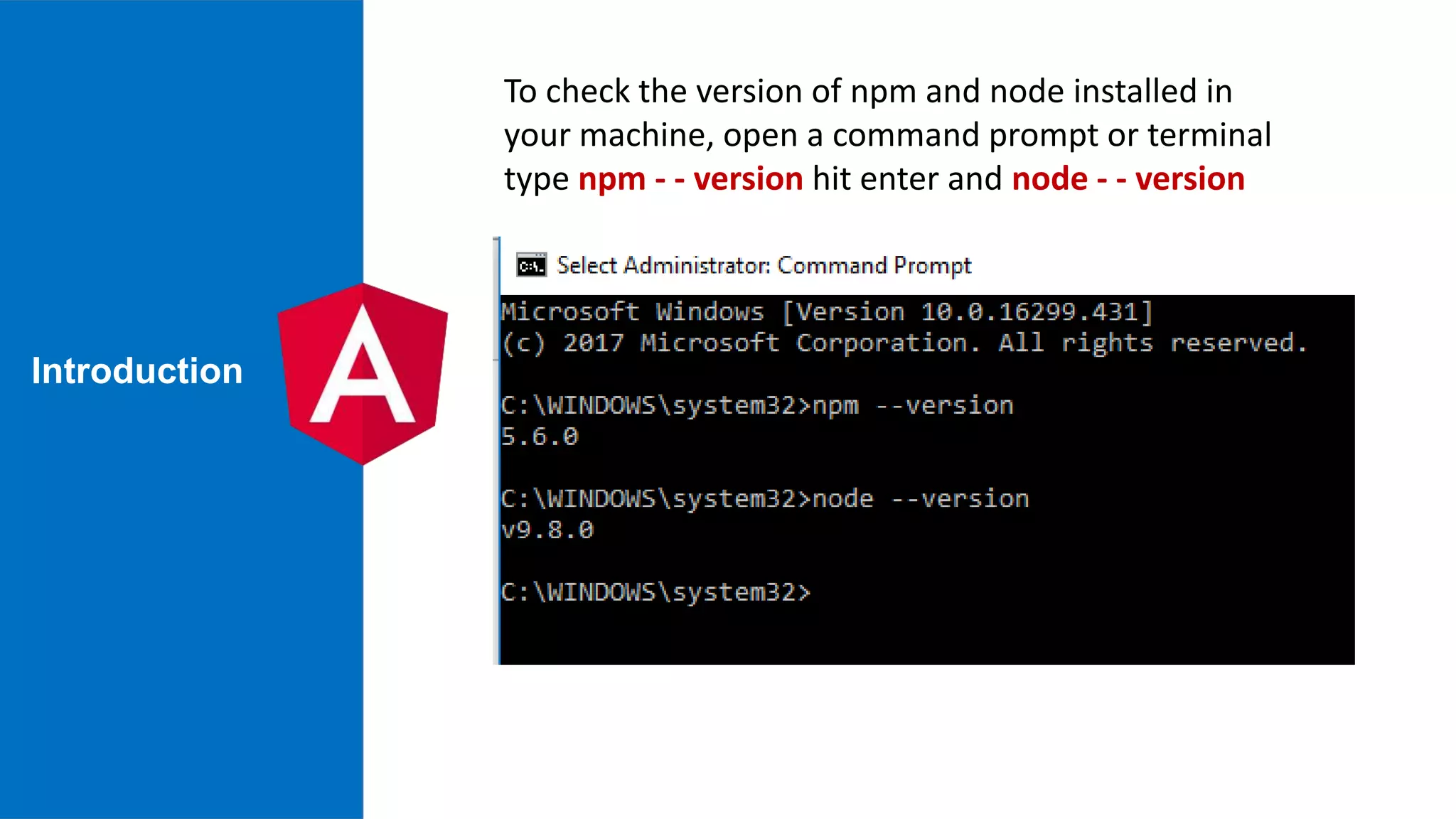 Introduction To check the version of npm and node installed in your machine, open a command prompt or terminal type npm - - version hit enter and node - - version 