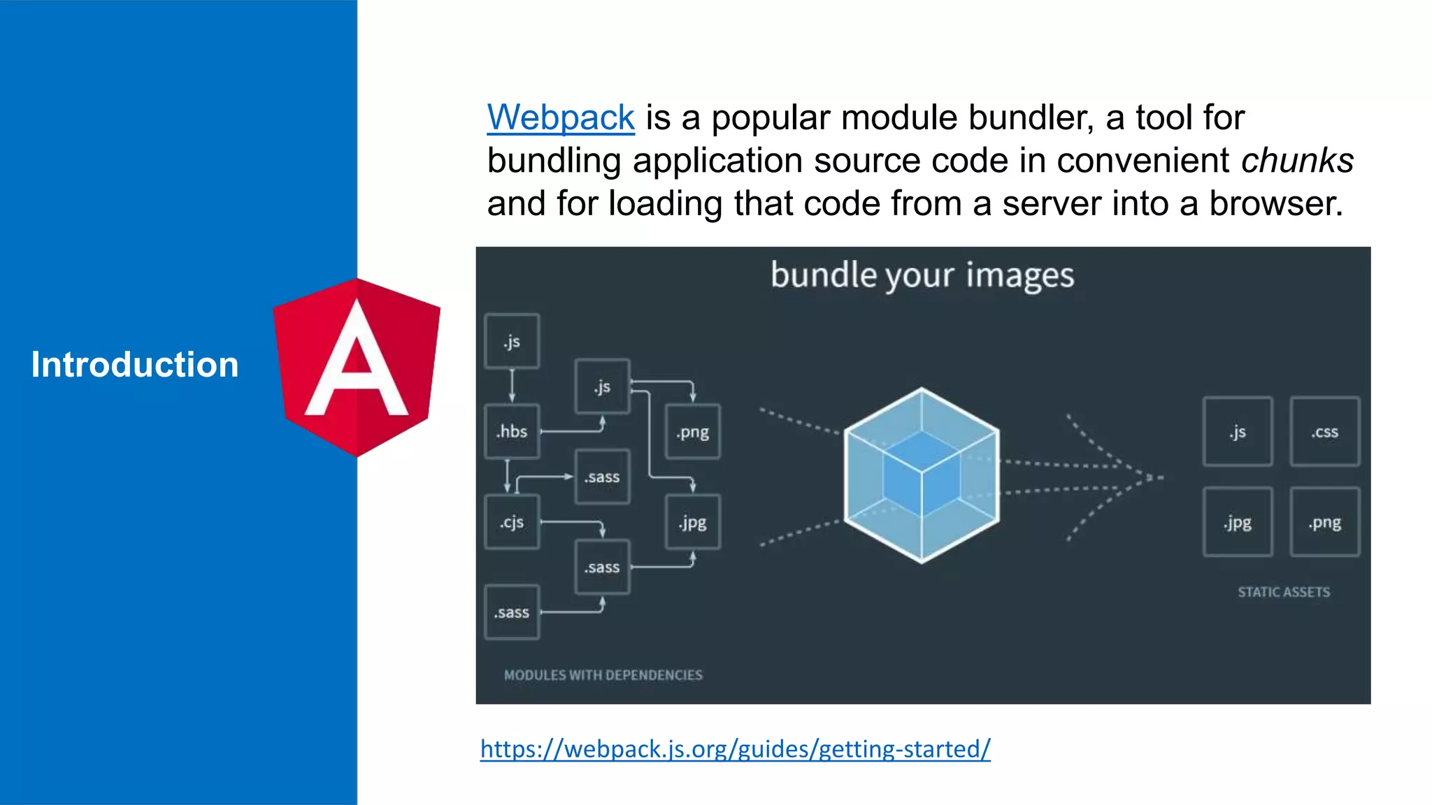 Introduction Webpack is a popular module bundler, a tool for bundling application source code in convenient chunks and for loading that code from a server into a browser. https://webpack.js.org/guides/getting-started/ 