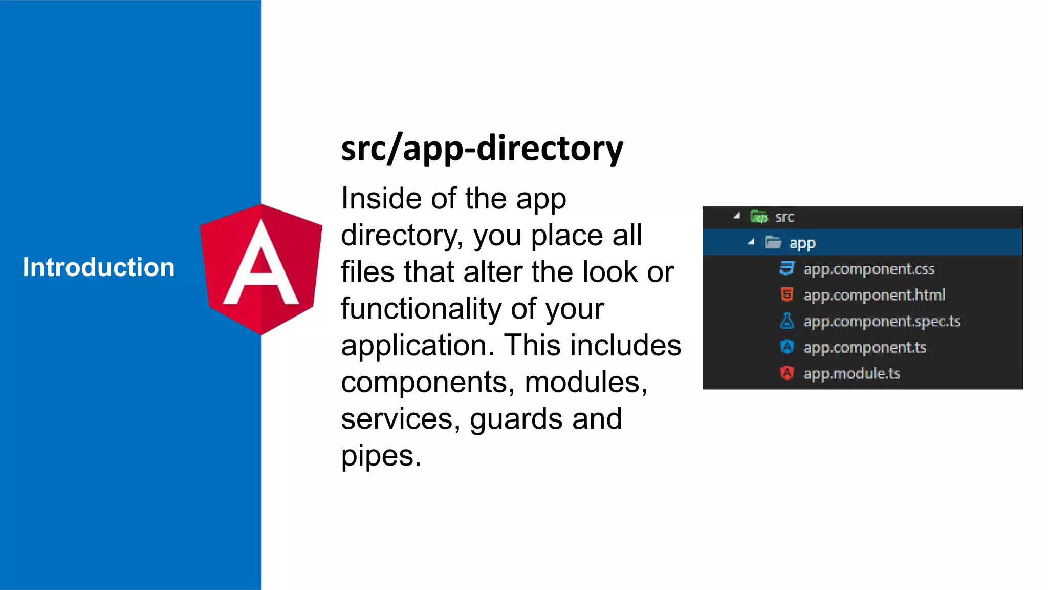 Introduction Inside of the app directory, you place all files that alter the look or functionality of your application. This includes components, modules, services, guards and pipes. src/app-directory 