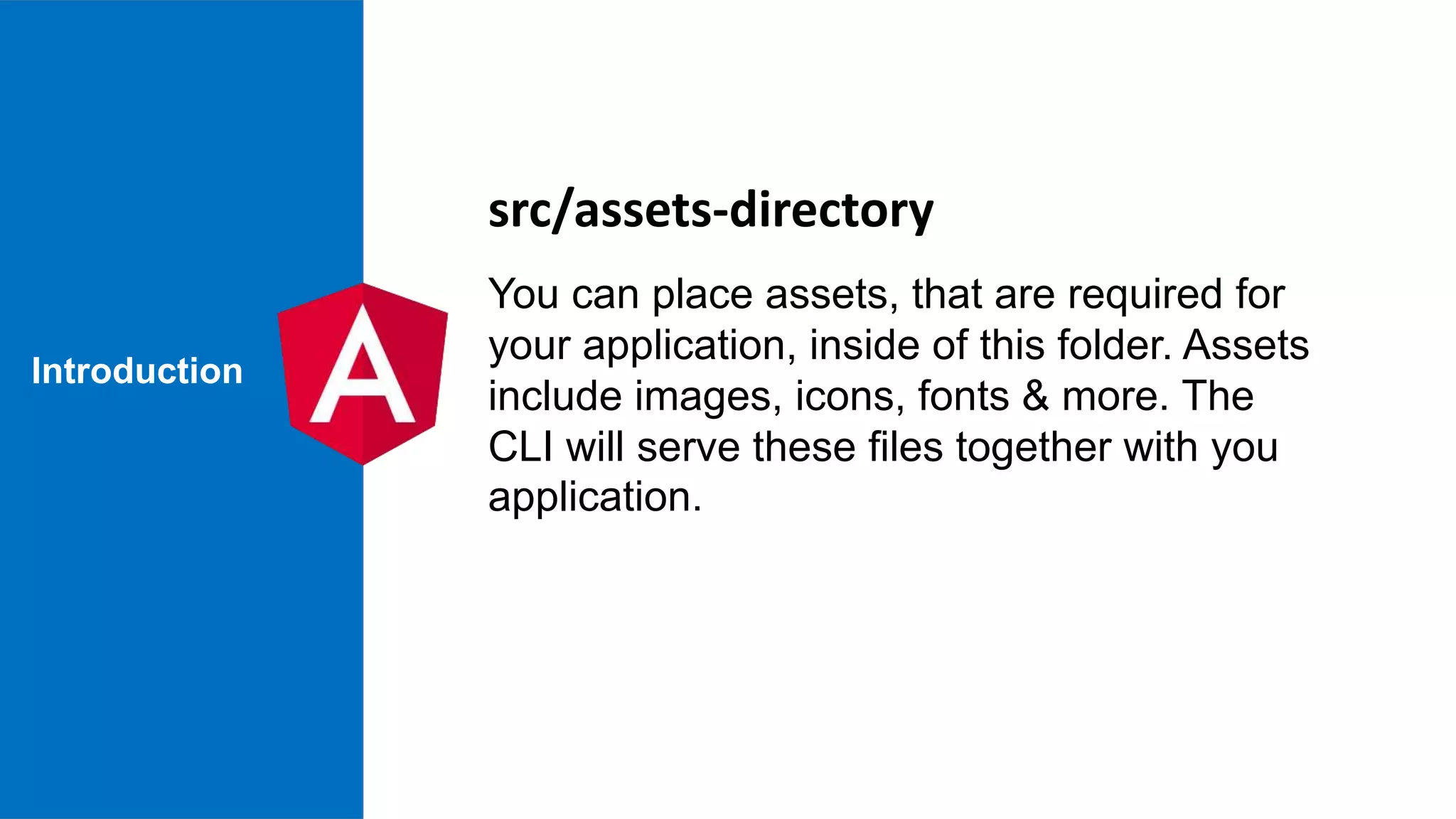 Introduction src/assets-directory You can place assets, that are required for your application, inside of this folder. Assets include images, icons, fonts & more. The CLI will serve these files together with you application. 