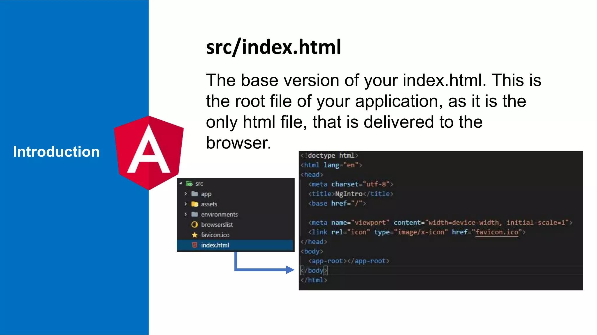 Introduction The base version of your index.html. This is the root file of your application, as it is the only html file, that is delivered to the browser. src/index.html 