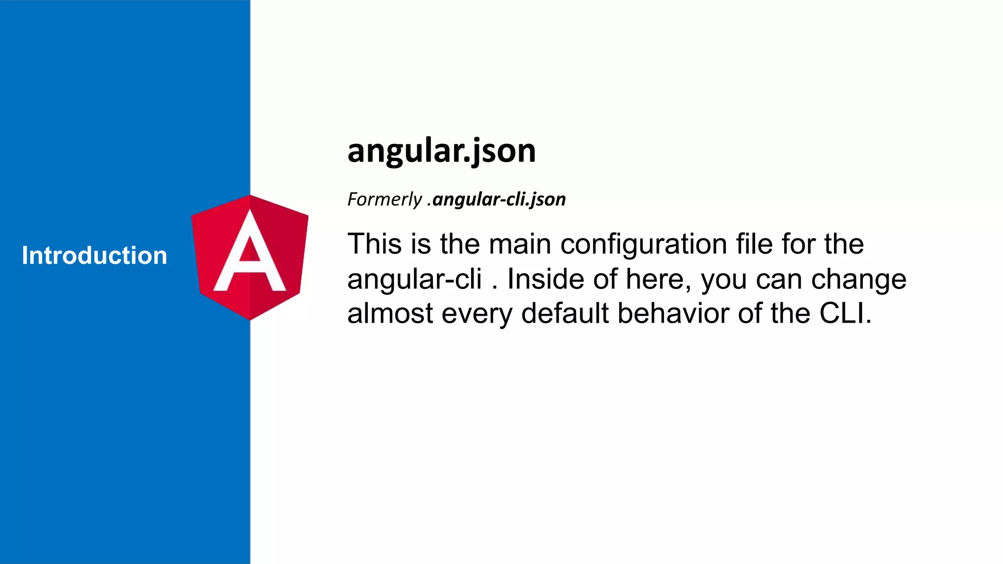 Introduction This is the main configuration file for the angular-cli . Inside of here, you can change almost every default behavior of the CLI. angular.json Formerly .angular-cli.json 