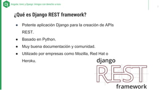 ● Potente aplicación Django para la creación de APIs
REST.
● Basado en Python.
● Muy buena documentación y comunidad.
● Utilizado por empresas como Mozilla, Red Hat o
Heroku.
ABOUT US - Our recipes for successAngular, Ionic y Django: Amigos con derecho a roce
¿Qué es Django REST framework?
7
 