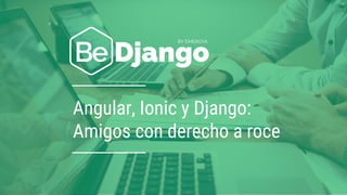Angular, Ionic y Django:
Amigos con derecho a roce
 