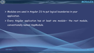 12/01/2017 15
 Modules are used in Angular JS to put logical boundaries in your
application.
 Every Angular application has at least one module— the root module,
conventionally named AppModule.
MODULES
 