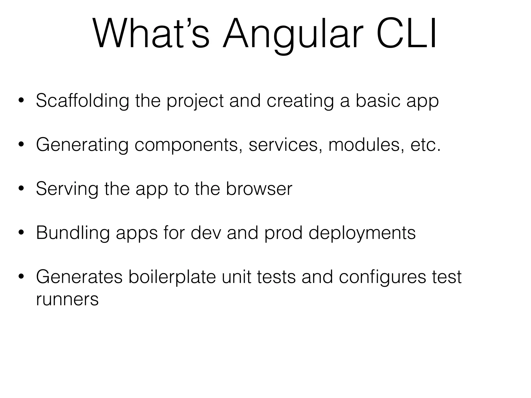 What’s Angular CLI
• Scaffolding the project and creating a basic app
• Generating components, services, modules, etc.
• Serving the app to the browser
• Bundling apps for dev and prod deployments
• Generates boilerplate unit tests and conﬁgures test
runners
 