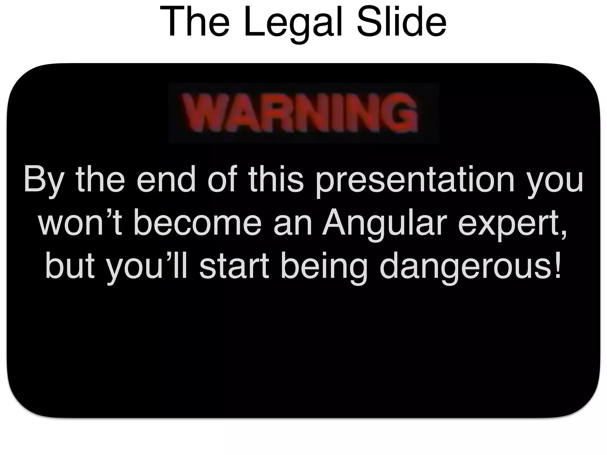 By the end of this presentation you
won’t become an Angular expert,
but you’ll start being dangerous!
The Legal Slide
 