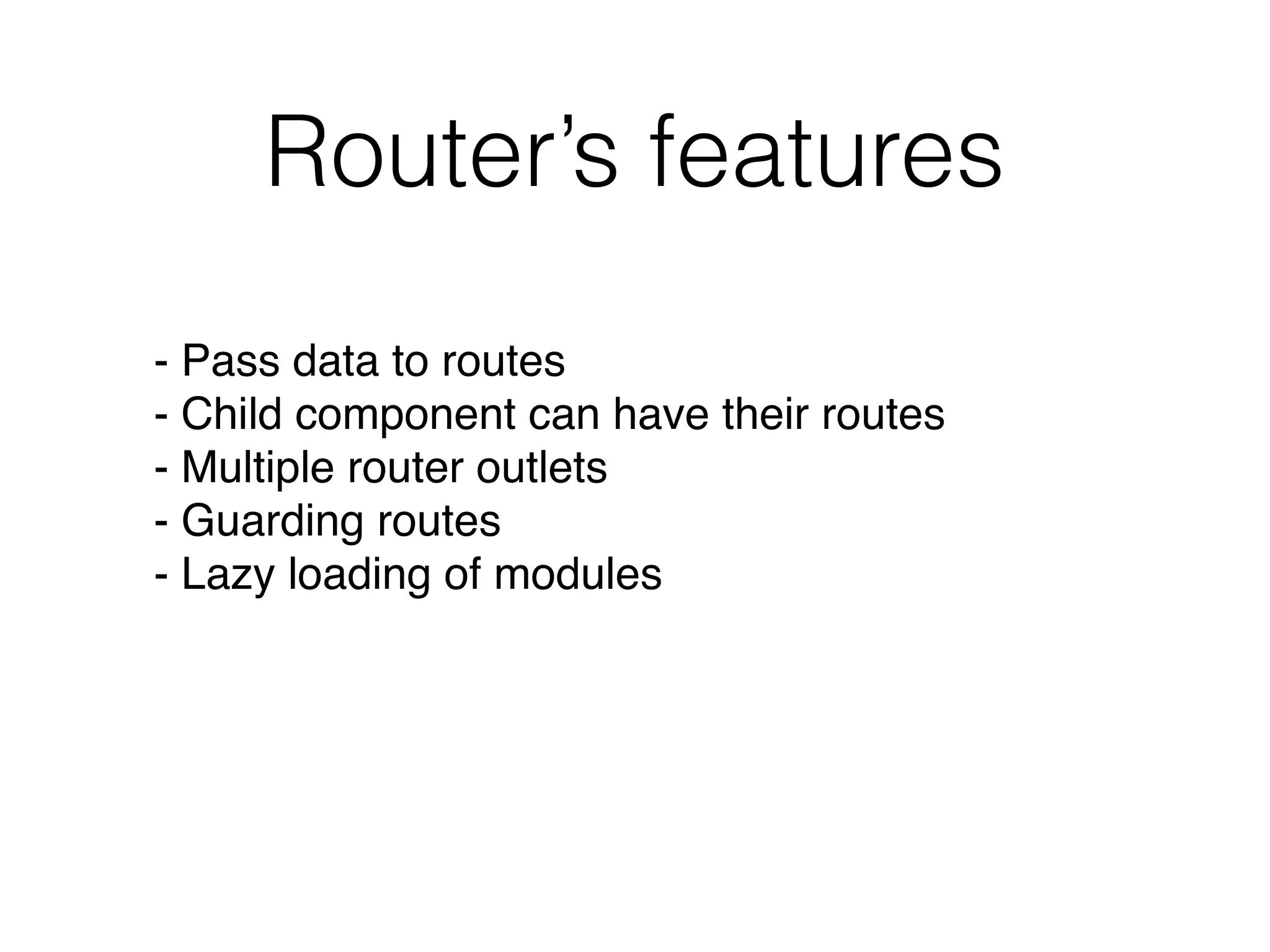 Router’s features
- Pass data to routes
- Child component can have their routes
- Multiple router outlets
- Guarding routes
- Lazy loading of modules
 