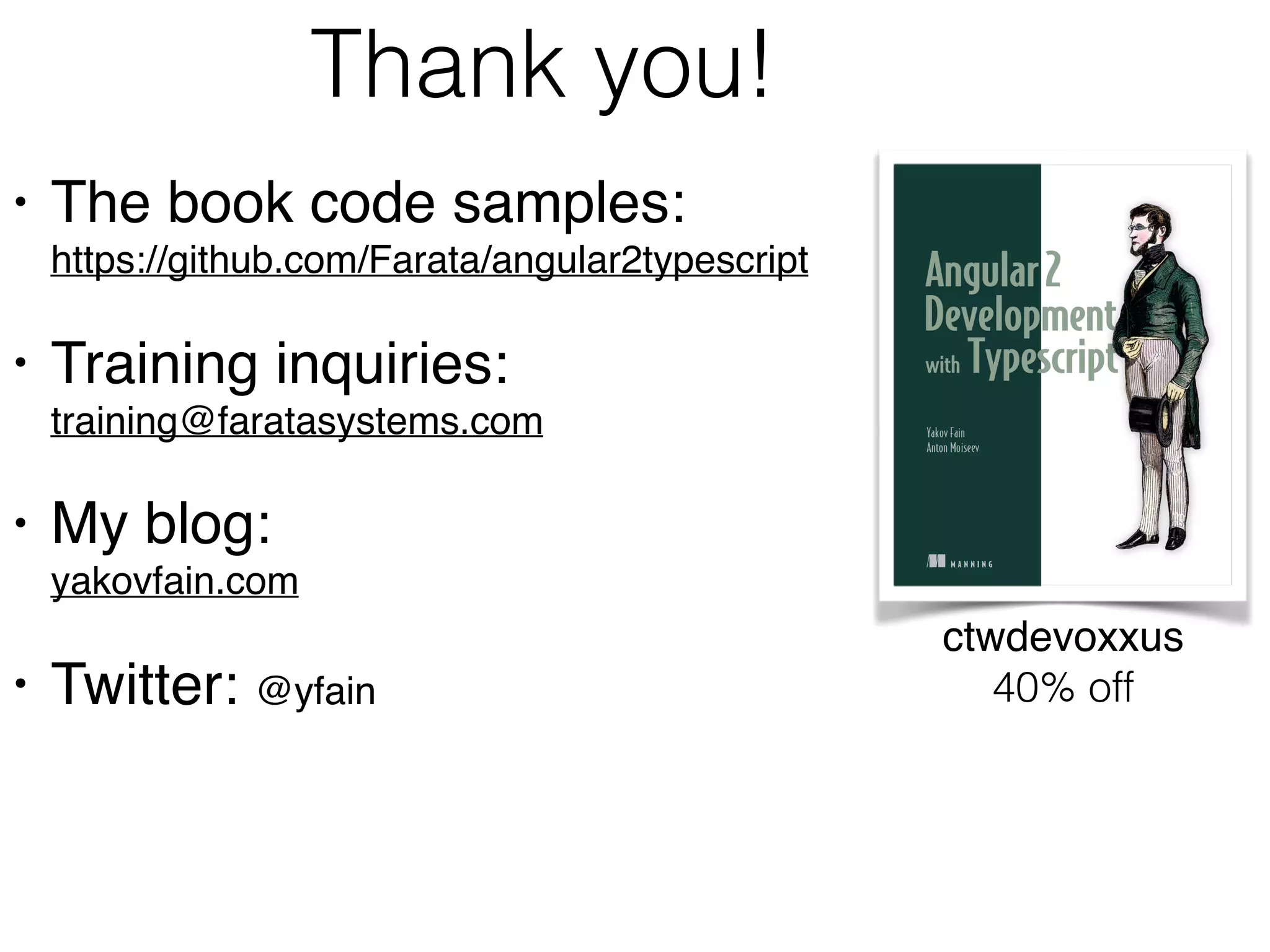 Thank you!
• The book code samples: 
https://github.com/Farata/angular2typescript
• Training inquiries:  
training@faratasystems.com
• My blog: 
yakovfain.com
• Twitter: @yfain 
ctwdevoxxus 
40% off
 