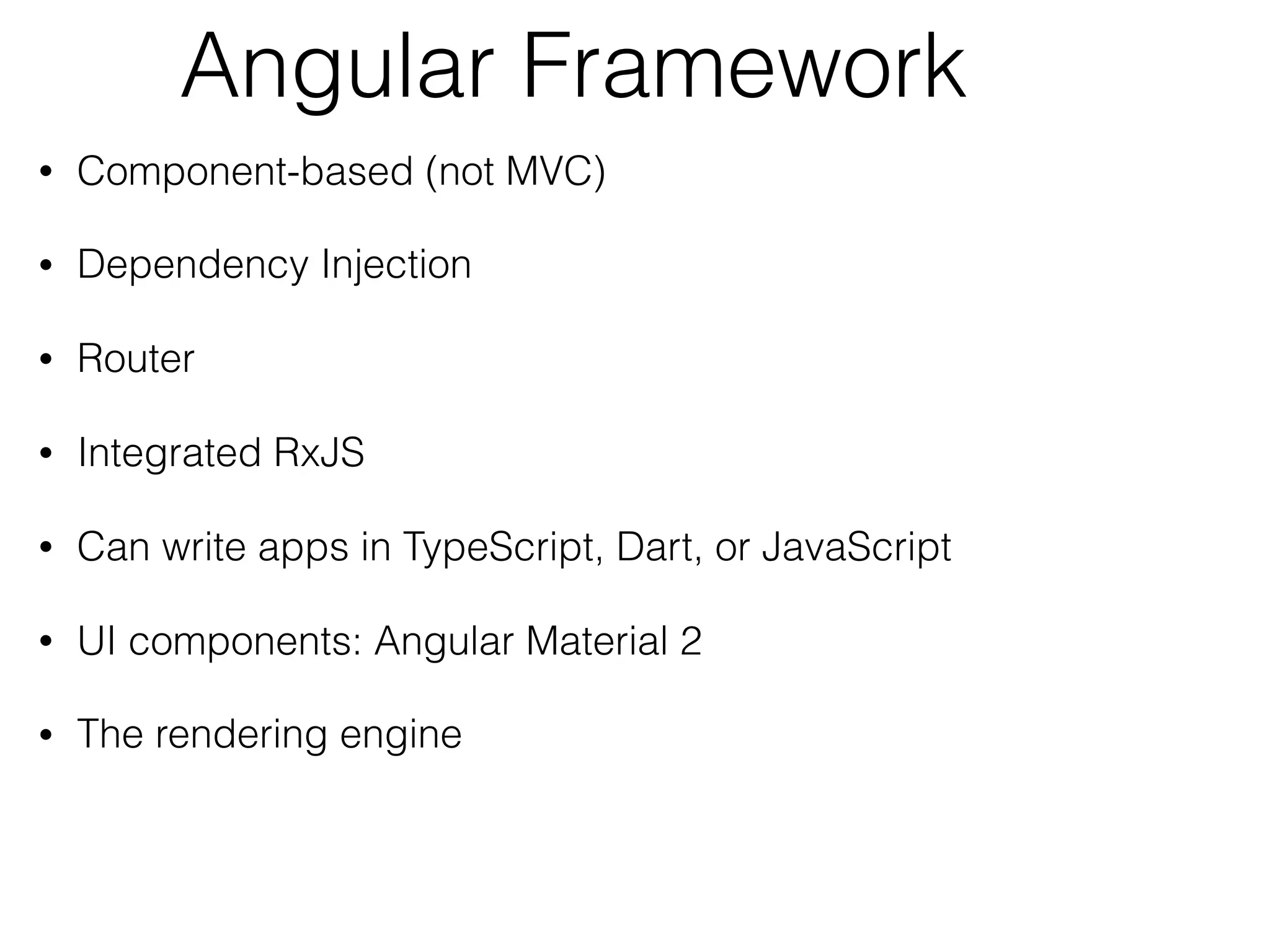 Angular Framework
• Component-based (not MVC)
• Dependency Injection
• Router
• Integrated RxJS
• Can write apps in TypeScript, Dart, or JavaScript
• UI components: Angular Material 2
• The rendering engine
 