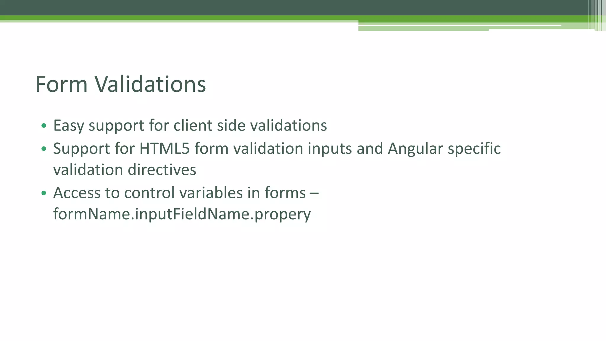 • Easy support for client side validations • Support for HTML5 form validation inputs and Angular specific validation directives • Access to control variables in forms – formName.inputFieldName.propery Form Validations 