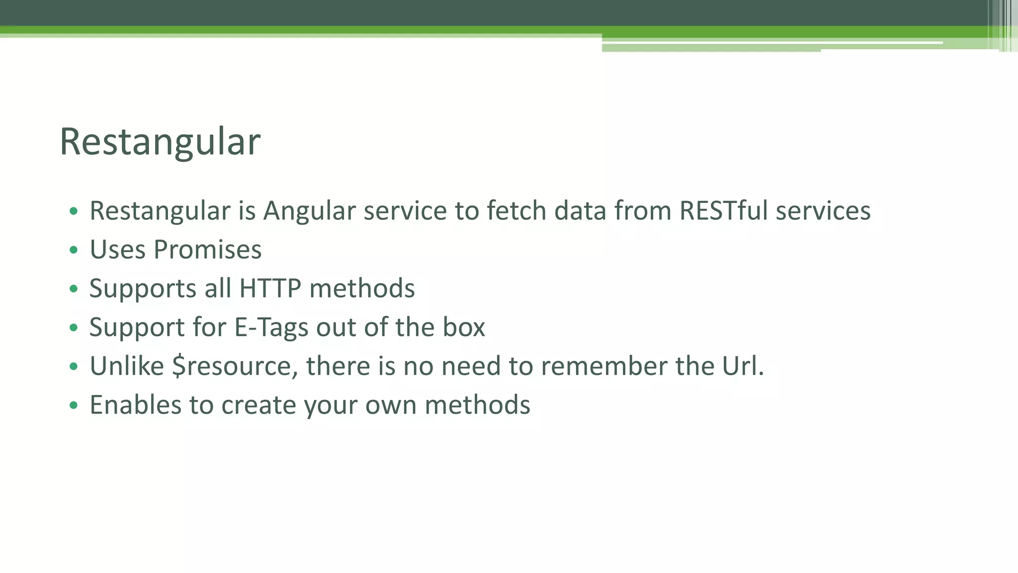 • Restangular is Angular service to fetch data from RESTful services • Uses Promises • Supports all HTTP methods • Support for E-Tags out of the box • Unlike $resource, there is no need to remember the Url. • Enables to create your own methods Restangular 