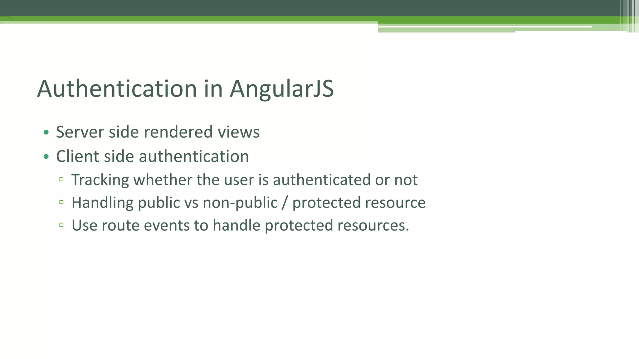 • Server side rendered views • Client side authentication ▫ Tracking whether the user is authenticated or not ▫ Handling public vs non-public / protected resource ▫ Use route events to handle protected resources. Authentication in AngularJS 