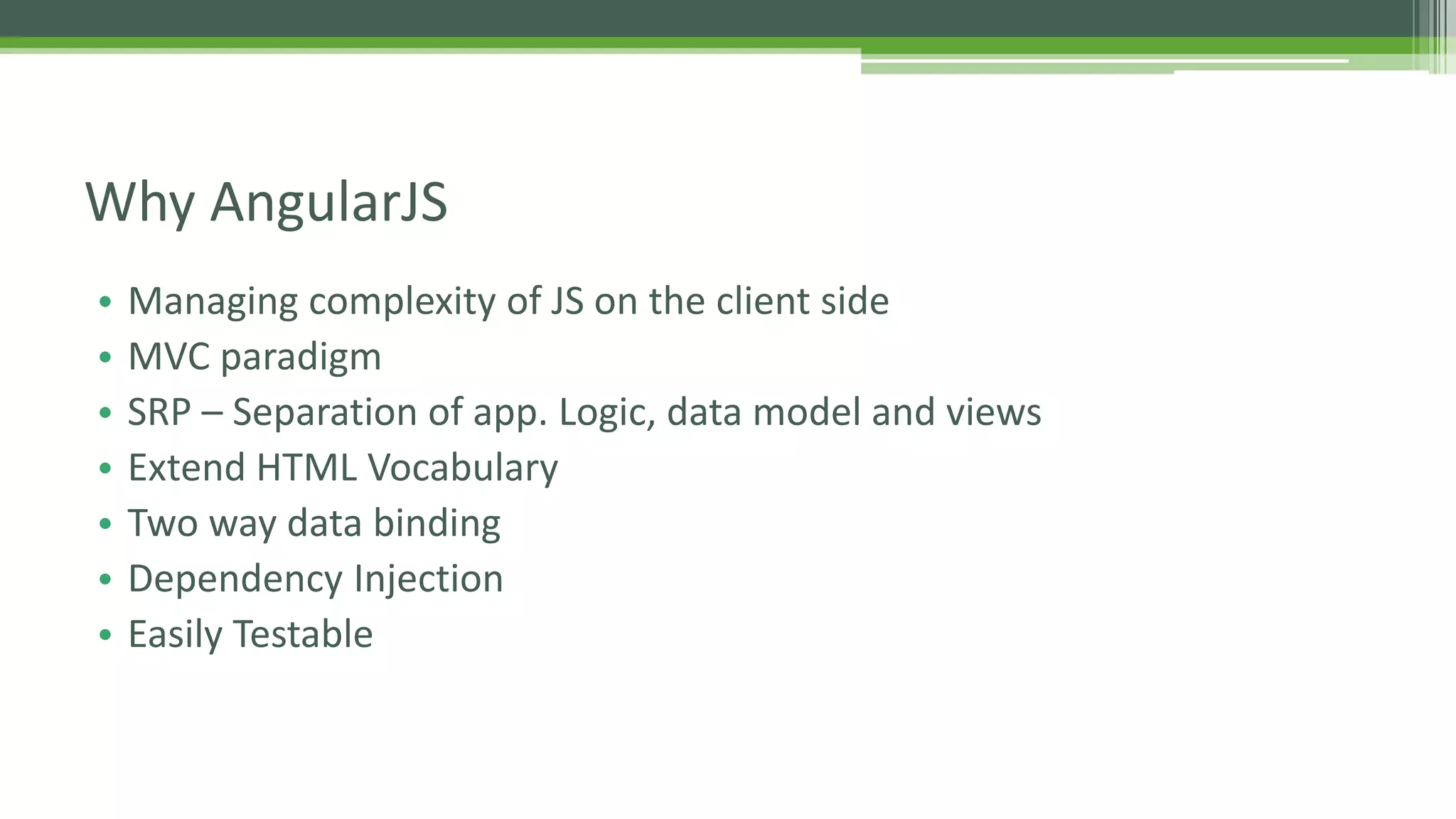 • Managing complexity of JS on the client side • MVC paradigm • SRP – Separation of app. Logic, data model and views • Extend HTML Vocabulary • Two way data binding • Dependency Injection • Easily Testable Why AngularJS 