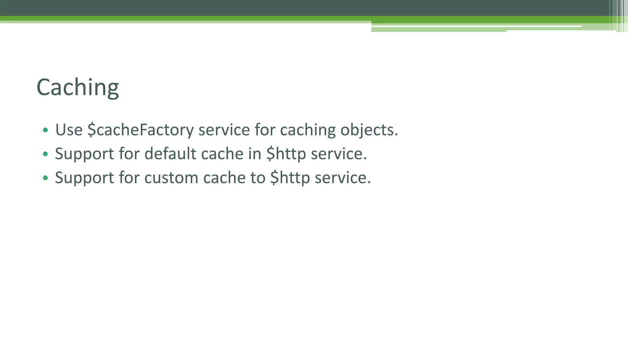 • Use $cacheFactory service for caching objects. • Support for default cache in $http service. • Support for custom cache to $http service. Caching 