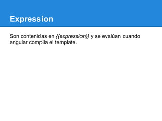 Expression

Son contenidas en {{expression}} y se evalúan cuando
angular compila el template.
 