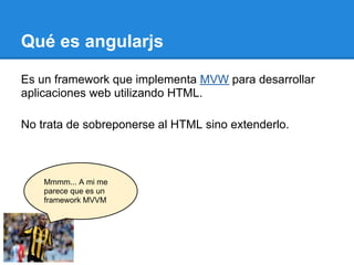 Qué es angularjs

Es un framework que implementa MVW para desarrollar
aplicaciones web utilizando HTML.

No trata de sobreponerse al HTML sino extenderlo.



    Mmmm... A mi me
    parece que es un
    framework MVVM
 