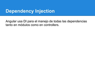Dependency Injection

Angular usa DI para el manejo de todas las dependencias
tanto en módulos como en controllers.
 