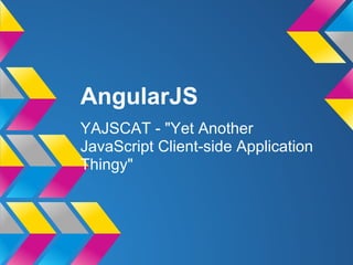 AngularJS
YAJSCAT - "Yet Another
JavaScript Client-side Application
Thingy"
 