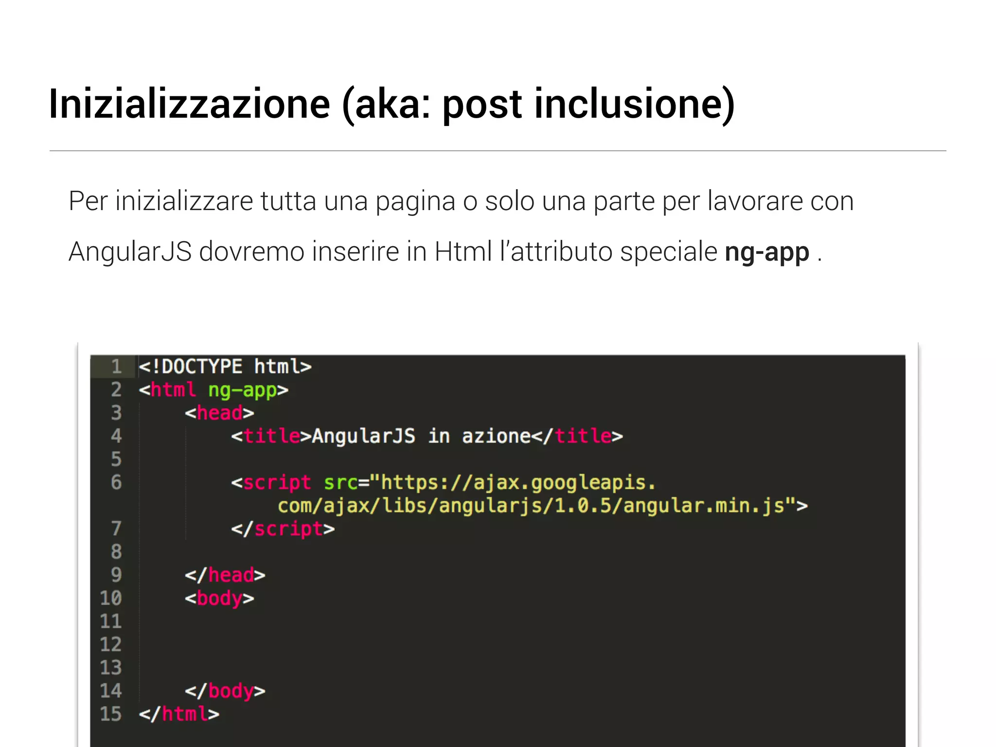 Inizializzazione (aka: post inclusione) Per inizializzare tutta una pagina o solo una parte per lavorare con AngularJS dovremo inserire in Html l’attributo speciale ng-app . 
