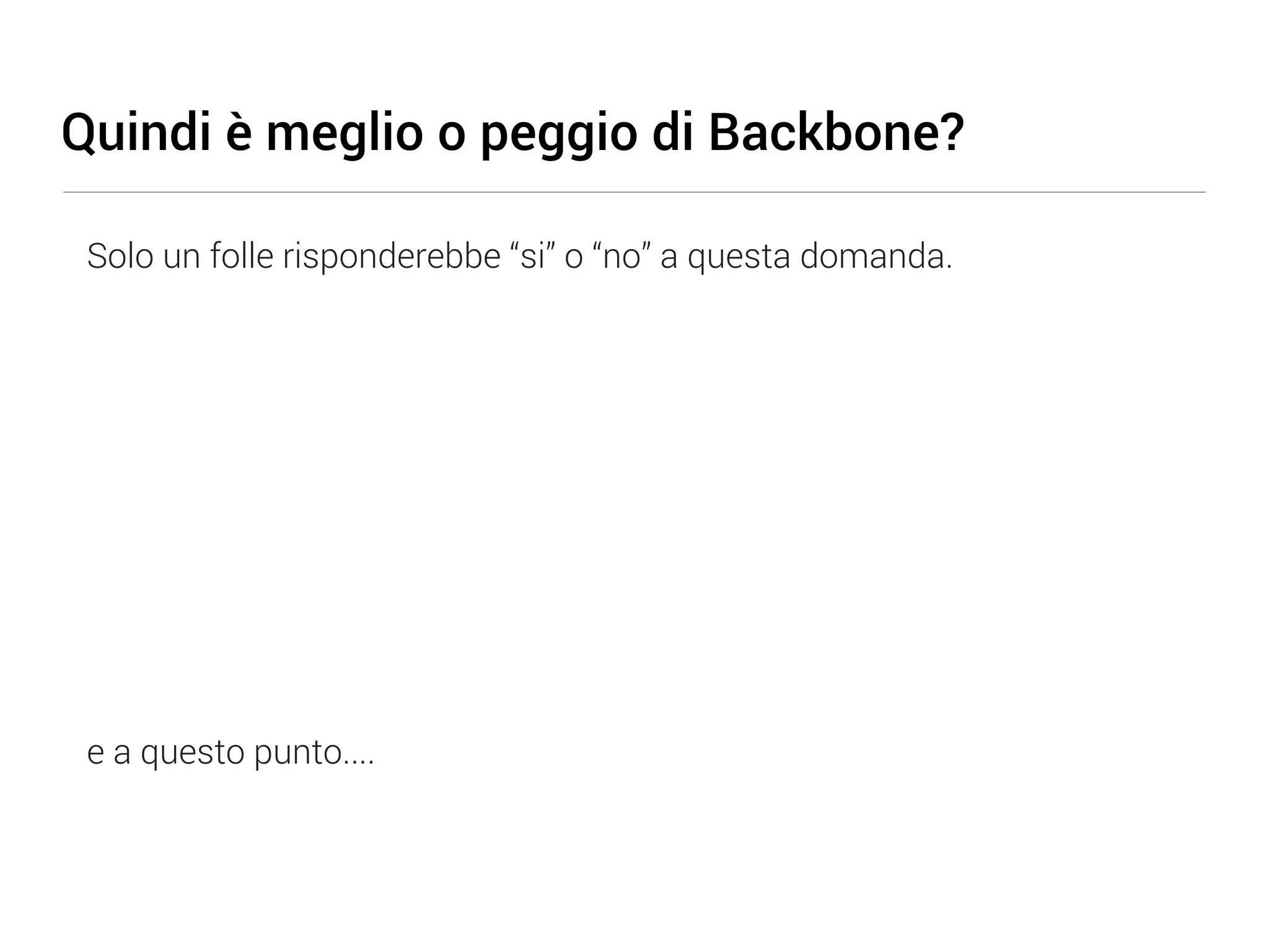Quindi è meglio o peggio di Backbone? Solo un folle risponderebbe “si” o “no” a questa domanda. e a questo punto.... 