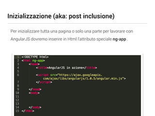 Inizializzazione (aka: post inclusione)

 Per inizializzare tutta una pagina o solo una parte per lavorare con
 AngularJS dovremo inserire in Html l’attributo speciale ng-app .
 