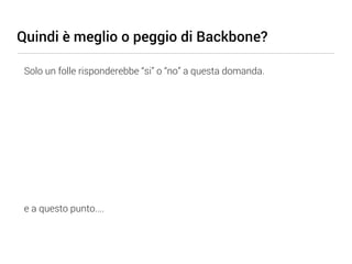 Quindi è meglio o peggio di Backbone?

 Solo un folle risponderebbe “si” o “no” a questa domanda.




 e a questo punto....
 