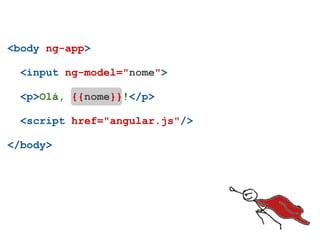 <body ng-app>

  <input ng-model="nome">

  <p>Olá, {{nome}}!</p>

  <script href="angular.js"/>

</body>
 