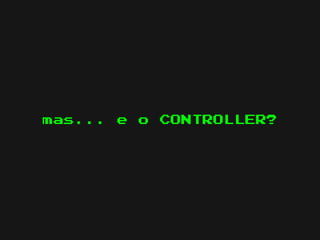 mas... e   o   CONTROLLER?
 