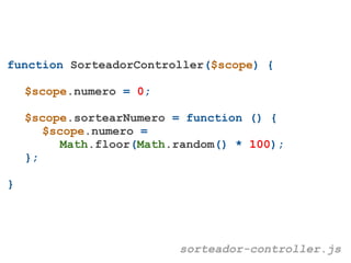 function SorteadorController($scope) {

    $scope.numero = 0;

    $scope.sortearNumero = function () {
       $scope.numero =
          Math.floor(Math.random() * 100);
    };

}




                          sorteador-controller.js
 